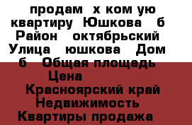 продам 3х ком-ую квартиру  Юшкова 16б › Район ­ октябрьский › Улица ­ юшкова › Дом ­ 16б › Общая площадь ­ 55 › Цена ­ 2 750 000 - Красноярский край Недвижимость » Квартиры продажа   